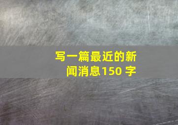 写一篇最近的新闻消息150 字